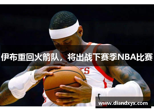 伊布重回火箭队，将出战下赛季NBA比赛
