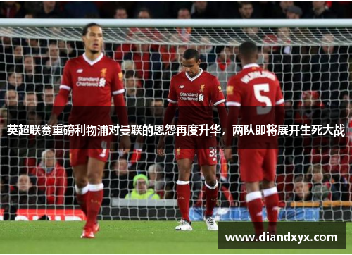 英超联赛重磅利物浦对曼联的恩怨再度升华，两队即将展开生死大战