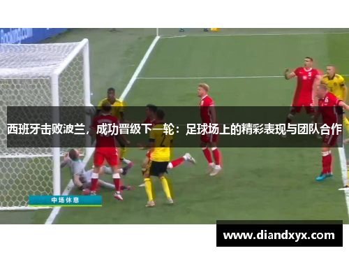 西班牙击败波兰，成功晋级下一轮：足球场上的精彩表现与团队合作