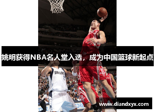 姚明获得NBA名人堂入选，成为中国篮球新起点