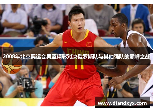 2008年北京奥运会男篮精彩对决俄罗斯队与其他强队的巅峰之战