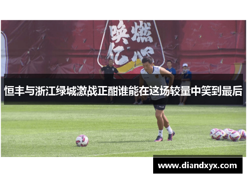 恒丰与浙江绿城激战正酣谁能在这场较量中笑到最后