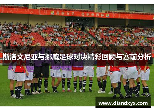 斯洛文尼亚与挪威足球对决精彩回顾与赛前分析