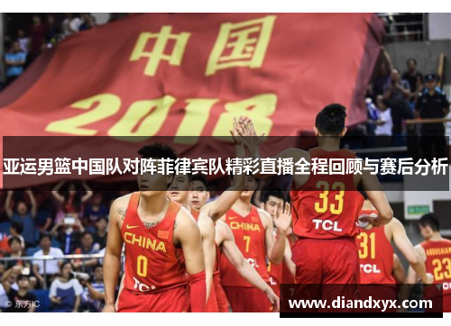 亚运男篮中国队对阵菲律宾队精彩直播全程回顾与赛后分析