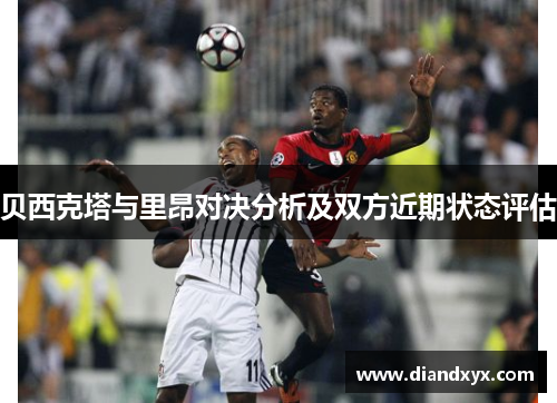 贝西克塔与里昂对决分析及双方近期状态评估