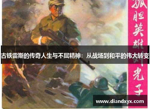 古铁雷斯的传奇人生与不屈精神：从战场到和平的伟大转变