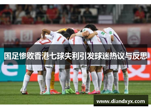 国足惨败香港七球失利引发球迷热议与反思