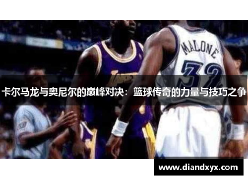 卡尔马龙与奥尼尔的巅峰对决：篮球传奇的力量与技巧之争