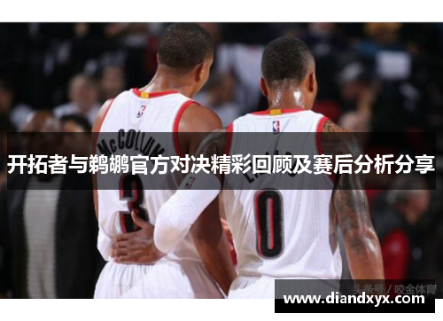 开拓者与鹈鹕官方对决精彩回顾及赛后分析分享